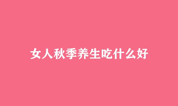 女人秋季养生吃什么好