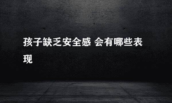 孩子缺乏安全感 会有哪些表现