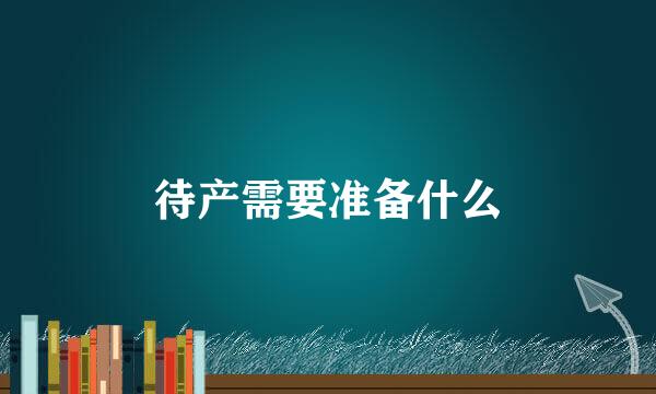 待产需要准备什么