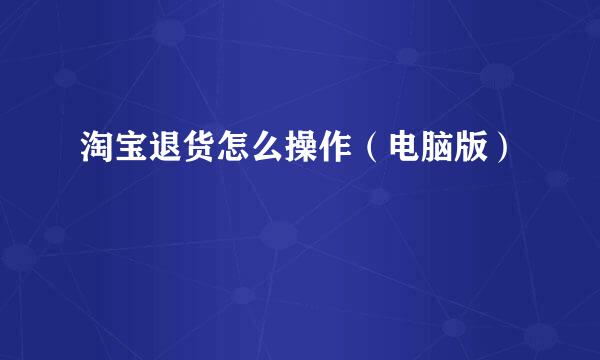 淘宝退货怎么操作（电脑版）