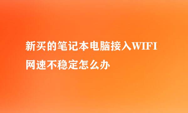 新买的笔记本电脑接入WIFI网速不稳定怎么办