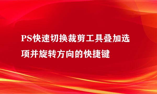 PS快速切换裁剪工具叠加选项并旋转方向的快捷键