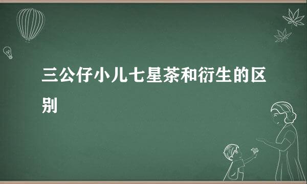 三公仔小儿七星茶和衍生的区别