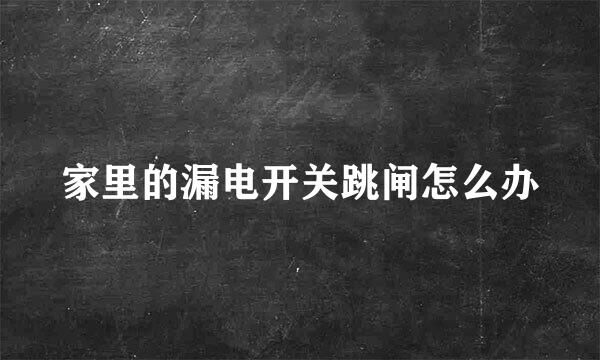 家里的漏电开关跳闸怎么办