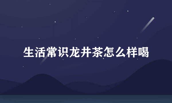 生活常识龙井茶怎么样喝