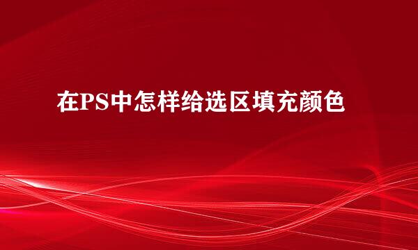 在PS中怎样给选区填充颜色