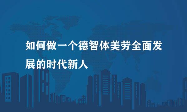 如何做一个德智体美劳全面发展的时代新人