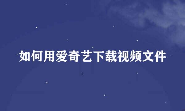 如何用爱奇艺下载视频文件