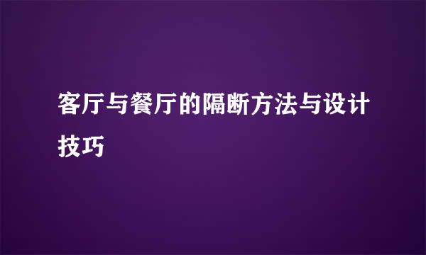 客厅与餐厅的隔断方法与设计技巧