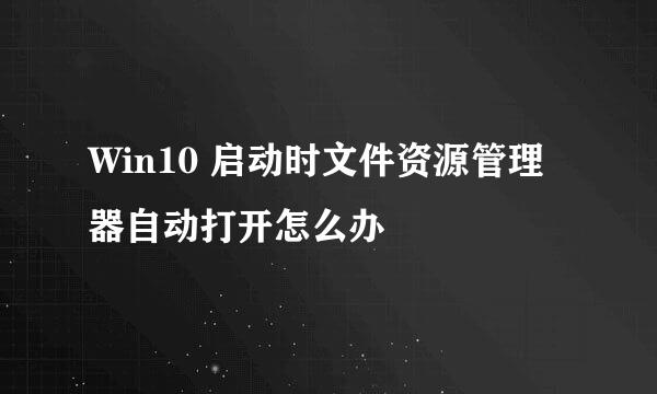 Win10 启动时文件资源管理器自动打开怎么办