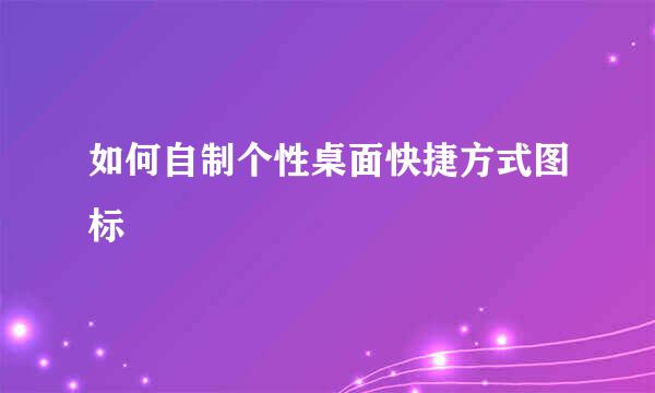 如何自制个性桌面快捷方式图标