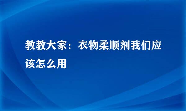 教教大家:衣物柔顺剂我们应该怎么用