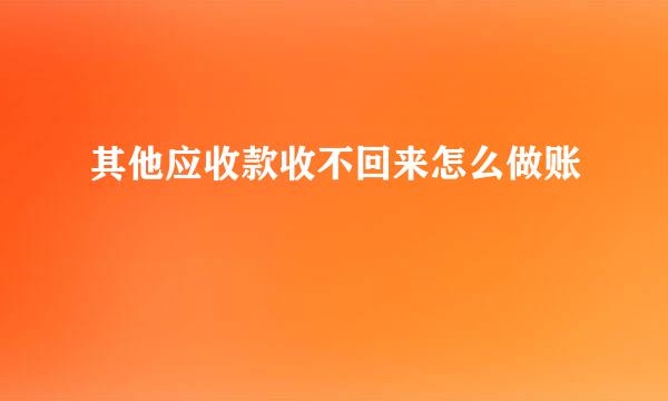 其他应收款收不回来怎么做账