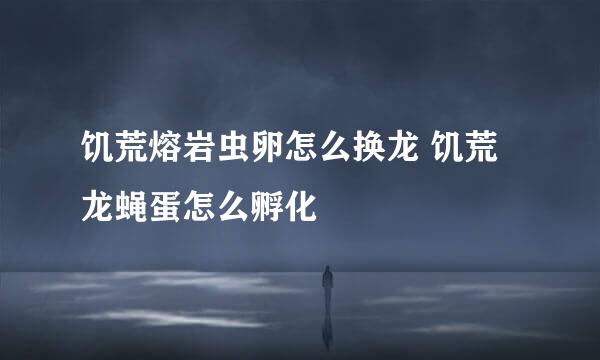 饥荒熔岩虫卵怎么换龙 饥荒龙蝇蛋怎么孵化