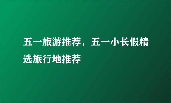 五一旅游推荐，五一小长假精选旅行地推荐
