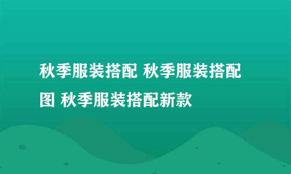 秋季服装搭配 秋季服装搭配图 秋季服装搭配新款