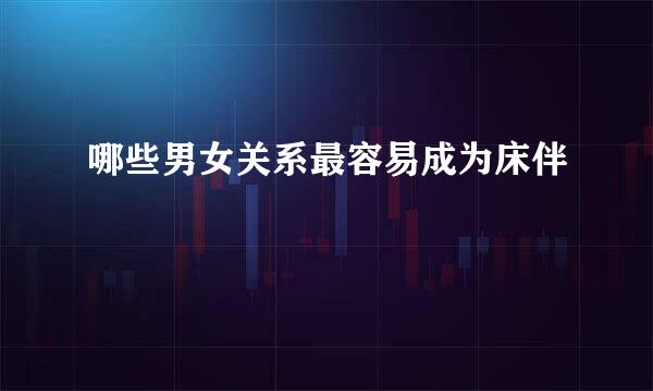 哪些男女关系最容易成为床伴