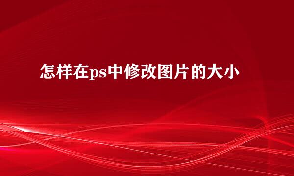 怎样在ps中修改图片的大小