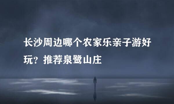 长沙周边哪个农家乐亲子游好玩？推荐泉鹭山庄