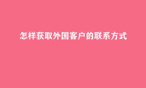 怎样获取外国客户的联系方式