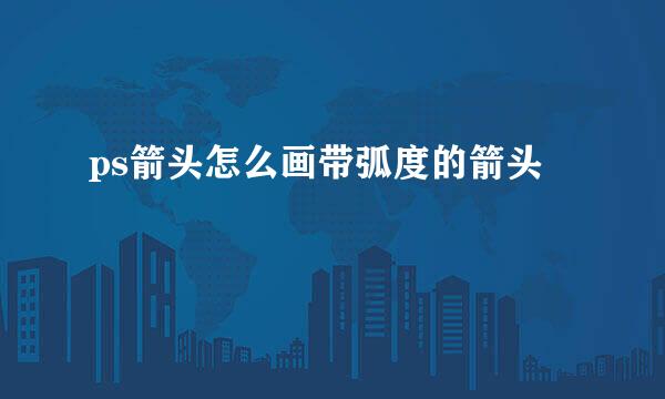 ps箭头怎么画带弧度的箭头