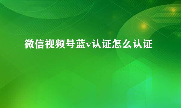 微信视频号蓝v认证怎么认证