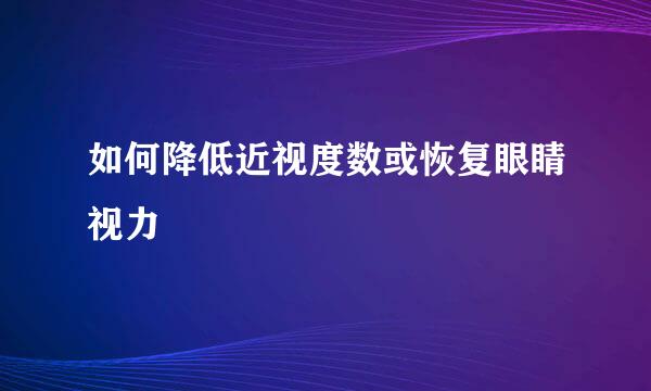 如何降低近视度数或恢复眼睛视力