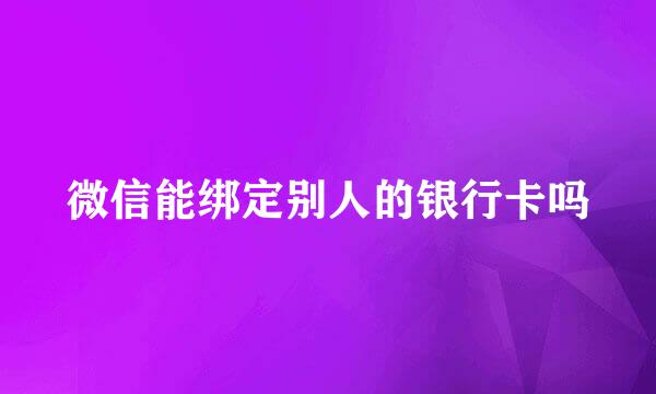微信能绑定别人的银行卡吗