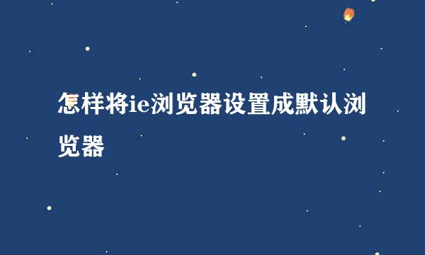 怎样将ie浏览器设置成默认浏览器