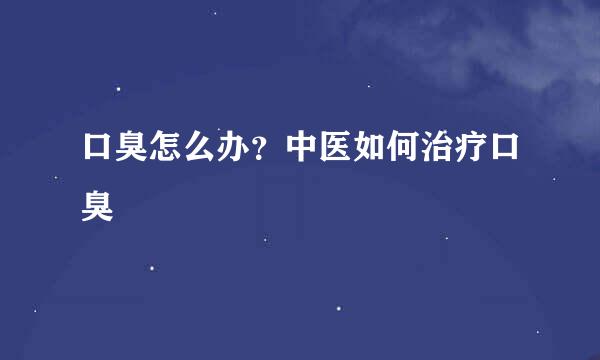 口臭怎么办？中医如何治疗口臭