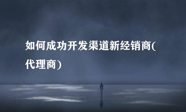 如何成功开发渠道新经销商(代理商)