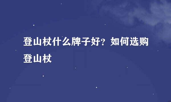 登山杖什么牌子好？如何选购登山杖