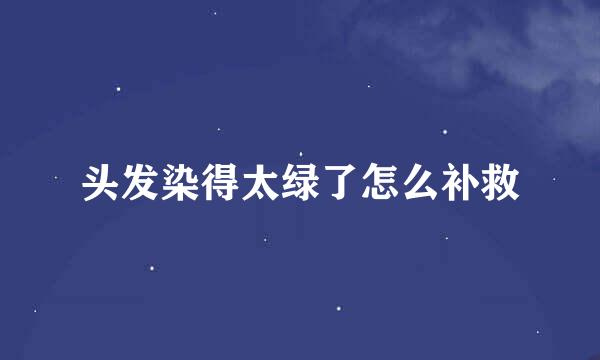 头发染得太绿了怎么补救