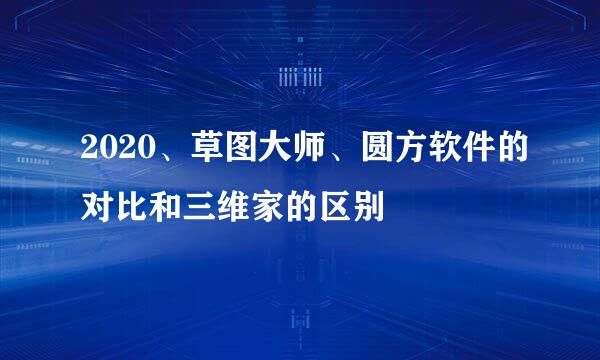 2020、草图大师、圆方软件的对比和三维家的区别