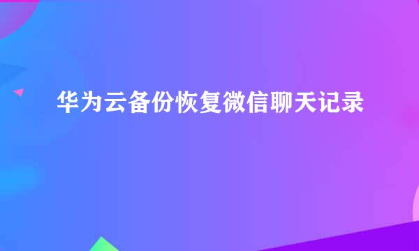 华为云备份恢复微信聊天记录