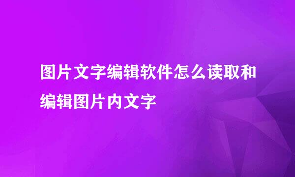 图片文字编辑软件怎么读取和编辑图片内文字