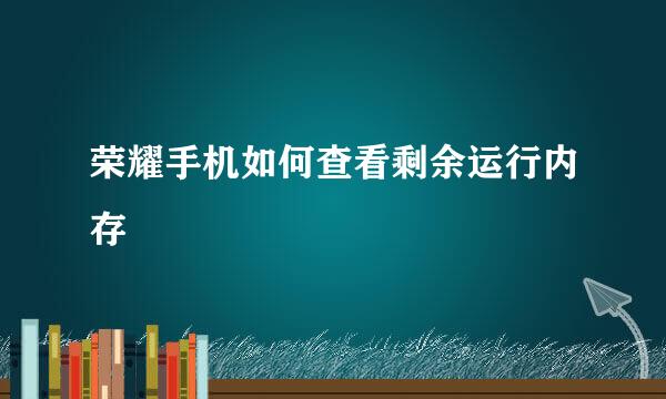 荣耀手机如何查看剩余运行内存