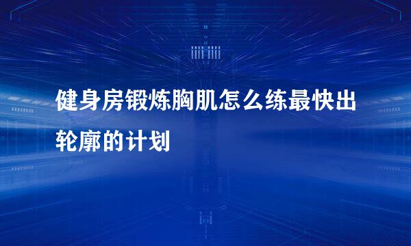 健身房锻炼胸肌怎么练最快出轮廓的计划