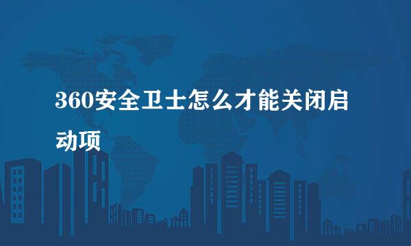 360安全卫士怎么才能关闭启动项