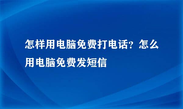 怎样用电脑免费打电话？怎么用电脑免费发短信