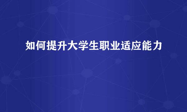 如何提升大学生职业适应能力