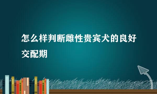 怎么样判断雌性贵宾犬的良好交配期