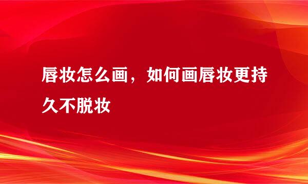 唇妆怎么画，如何画唇妆更持久不脱妆