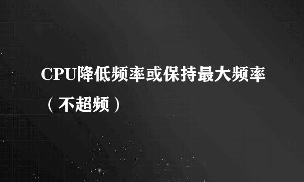 CPU降低频率或保持最大频率（不超频）