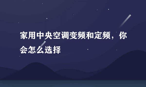 家用中央空调变频和定频，你会怎么选择