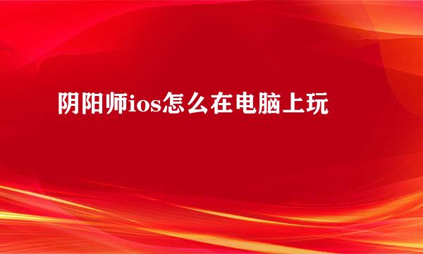 阴阳师ios怎么在电脑上玩