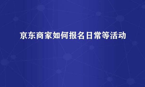 京东商家如何报名日常等活动