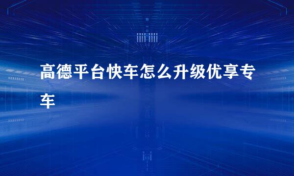 高德平台快车怎么升级优享专车