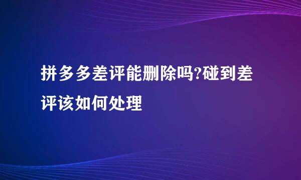 拼多多差评能删除吗?碰到差评该如何处理
