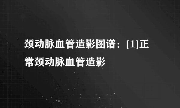 颈动脉血管造影图谱：[1]正常颈动脉血管造影